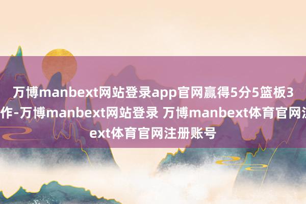 万博manbext网站登录app官网赢得5分5篮板3助攻4造作-万博manbext网站登录 万博manbext体育官网注册账号