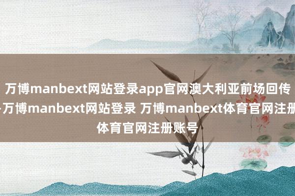 万博manbext网站登录app官网澳大利亚前场回传谬妄-万博manbext网站登录 万博manbext体育官网注册账号