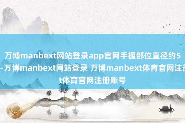 万博manbext网站登录app官网手握部位直径约50毫米-万博manbext网站登录 万博manbext体育官网注册账号