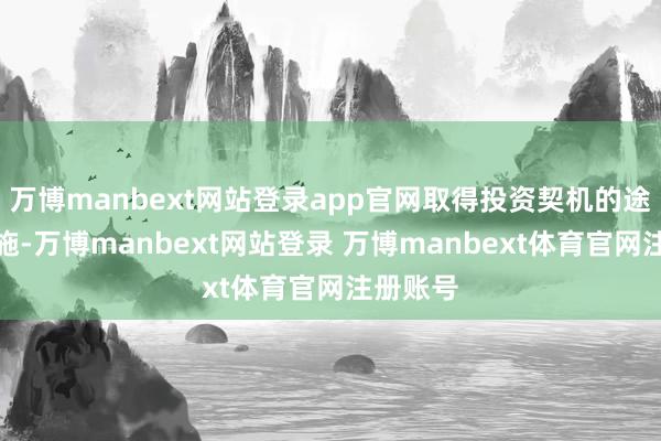 万博manbext网站登录app官网取得投资契机的途径、设施-万博manbext网站登录 万博manbext体育官网注册账号