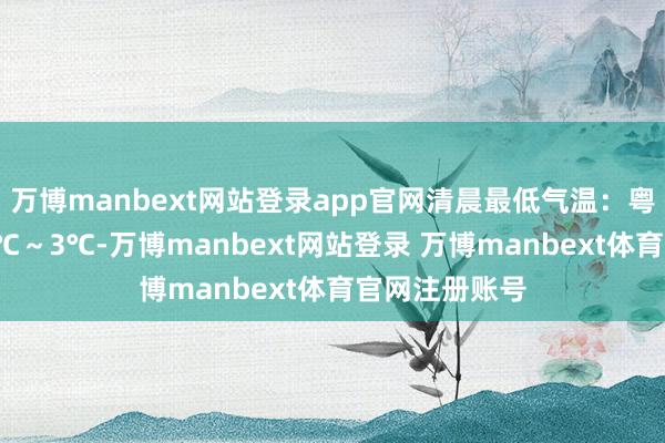 万博manbext网站登录app官网清晨最低气温：粤北大部市县0℃～3℃-万博manbext网站登录 万博manbext体育官网注册账号