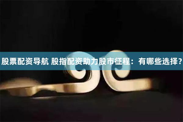 股票配资导航 股指配资助力股市征程：有哪些选择？