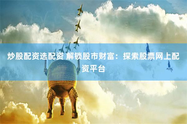 炒股配资选配资 解锁股市财富：探索股票网上配资平台
