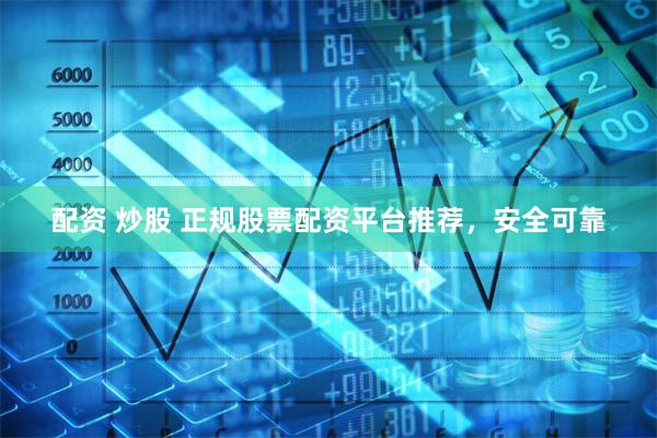 配资 炒股 正规股票配资平台推荐，安全可靠
