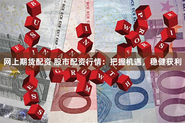 网上期货配资 股市配资行情：把握机遇，稳健获利