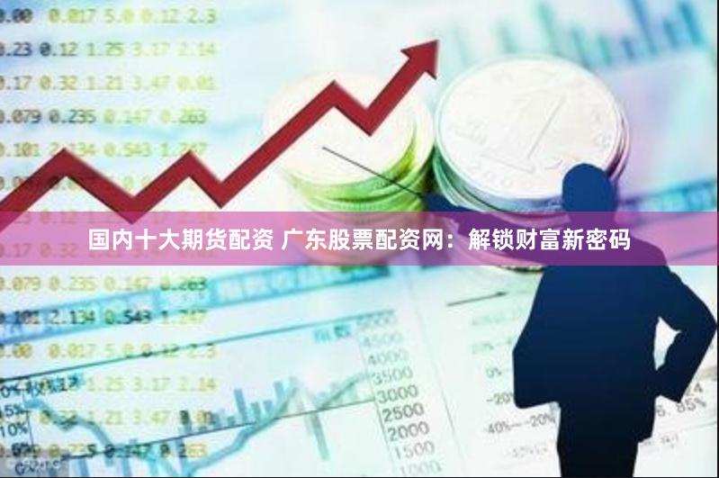 国内十大期货配资 广东股票配资网：解锁财富新密码