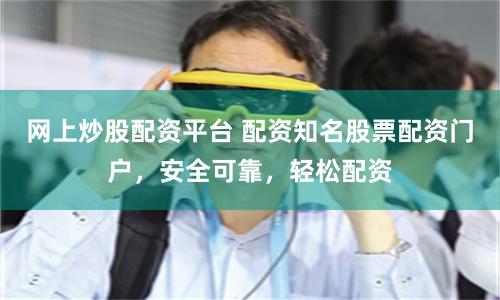 网上炒股配资平台 配资知名股票配资门户，安全可靠，轻松配资