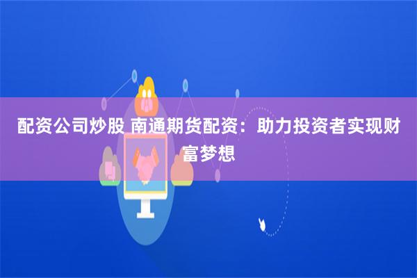 配资公司炒股 南通期货配资：助力投资者实现财富梦想