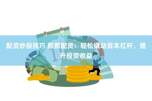 配资炒股技巧 股票配资：轻松撬动资本杠杆，提升投资收益