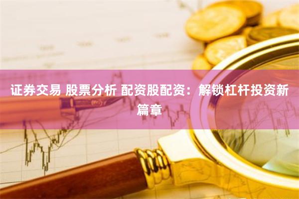 证券交易 股票分析 配资股配资：解锁杠杆投资新篇章