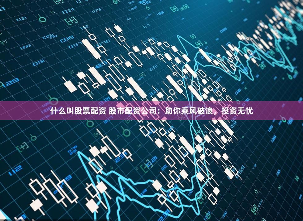 什么叫股票配资 股市配资公司：助你乘风破浪，投资无忧