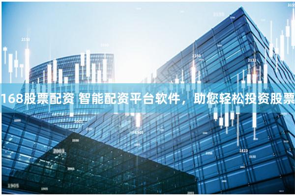 168股票配资 智能配资平台软件，助您轻松投资股票