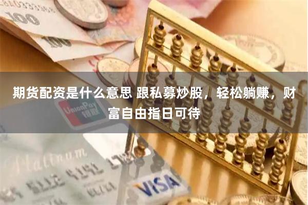 期货配资是什么意思 跟私募炒股，轻松躺赚，财富自由指日可待