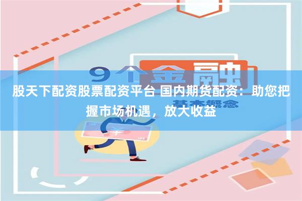 股天下配资股票配资平台 国内期货配资：助您把握市场机遇，放大收益