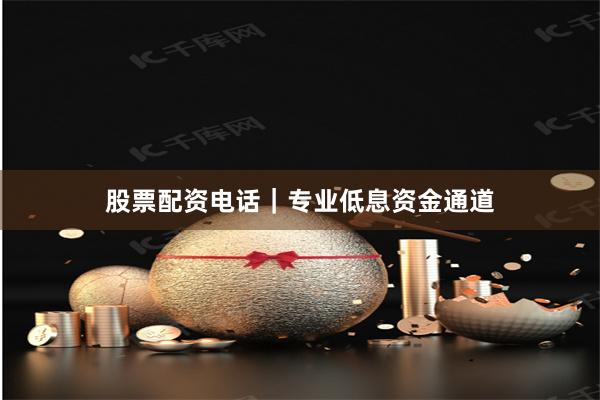 股票配资电话｜专业低息资金通道